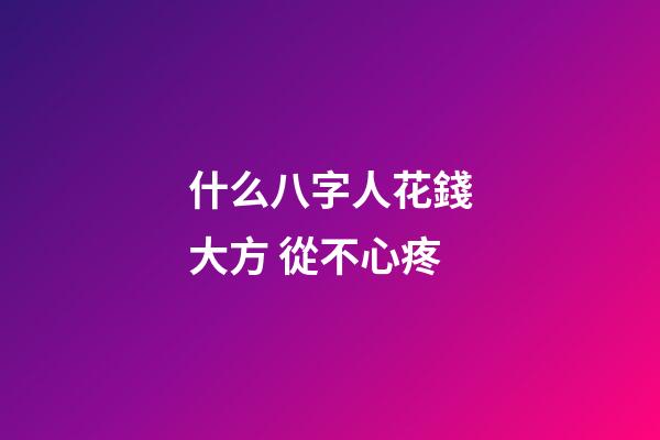 什么八字人花錢大方 從不心疼